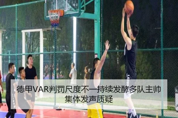 德甲VAR判罚尺度不一持续发酵多队主帅集体发声质疑