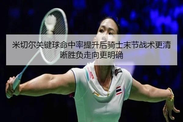 米切尔关键球命中率提升后骑士末节战术更清晰胜负走向更明确